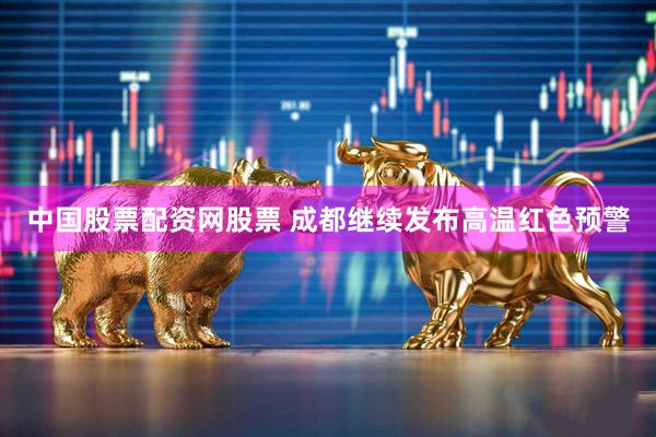 中国股票配资网股票 成都继续发布高温红色预警