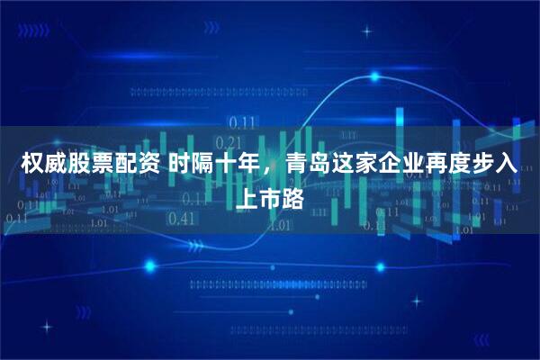 权威股票配资 时隔十年，青岛这家企业再度步入上市路