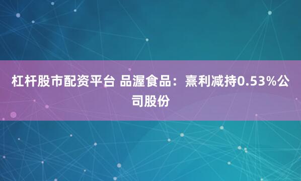杠杆股市配资平台 品渥食品：熹利减持0.53%公司股份