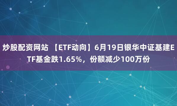 炒股配资网站 【ETF动向】6月19日银华中证基建ETF基金跌1.65%，份额减少100万份