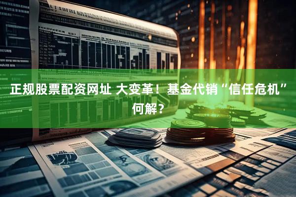 正规股票配资网址 大变革！基金代销“信任危机”何解？