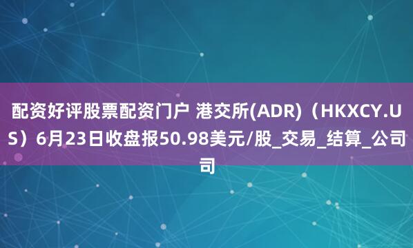 配资好评股票配资门户 港交所(ADR)（HKXCY.US）6月23日收盘报50.98美元/股_交易_结算_公司