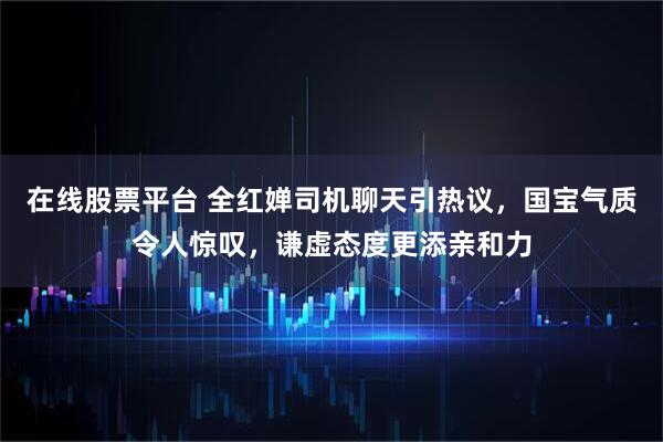 在线股票平台 全红婵司机聊天引热议，国宝气质令人惊叹，谦虚态度更添亲和力