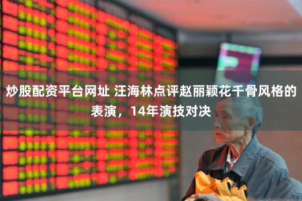 炒股配资平台网址 汪海林点评赵丽颖花千骨风格的表演，14年演技对决