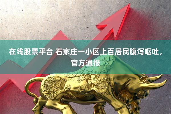 在线股票平台 石家庄一小区上百居民腹泻呕吐，官方通报