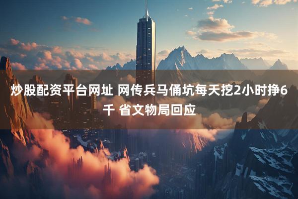 炒股配资平台网址 网传兵马俑坑每天挖2小时挣6千 省文物局回应