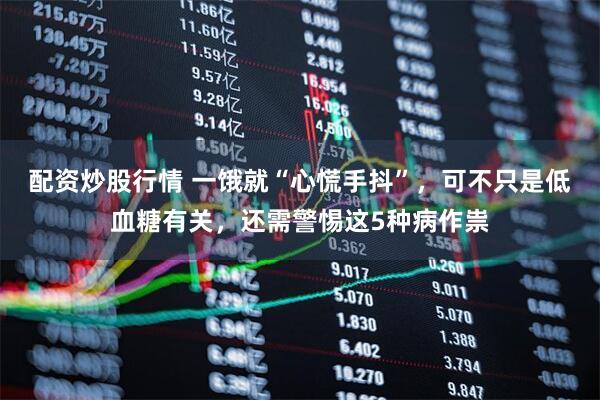 配资炒股行情 一饿就“心慌手抖”，可不只是低血糖有关，还需警惕这5种病作祟