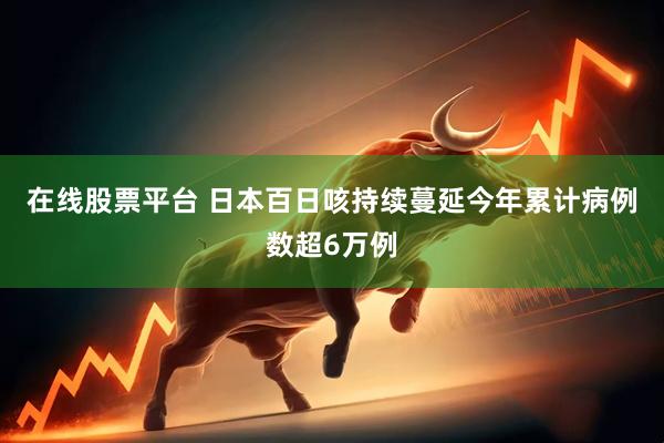 在线股票平台 日本百日咳持续蔓延　今年累计病例数超6万例