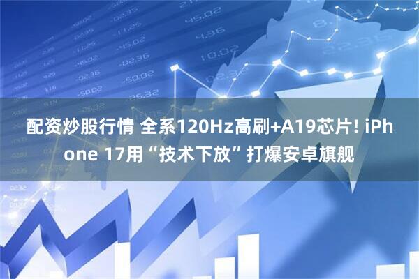 配资炒股行情 全系120Hz高刷+A19芯片! iPhone 17用“技术下放”打爆安卓旗舰