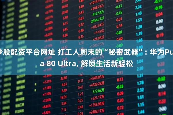 炒股配资平台网址 打工人周末的“秘密武器”: 华为Pura 80 Ultra, 解锁生活新轻松