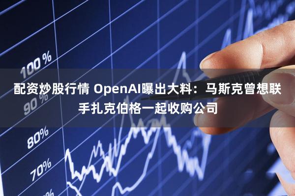 配资炒股行情 OpenAI曝出大料:马斯克曾想联手扎克伯格一起收购公司