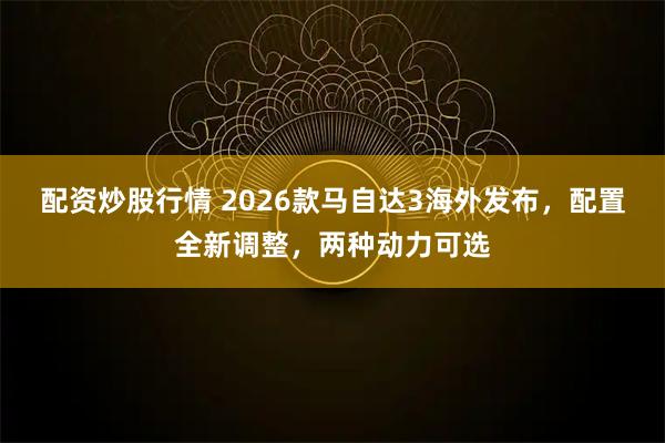 配资炒股行情 2026款马自达3海外发布,配置全新调整,两种动力可选