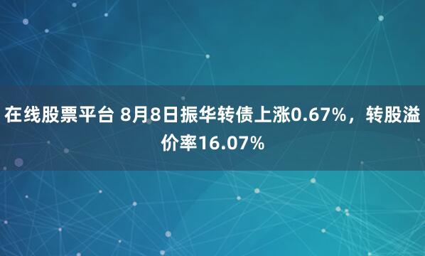 在线股票平台 8月8日振华转债上涨0.67%,转股溢价率16.07%