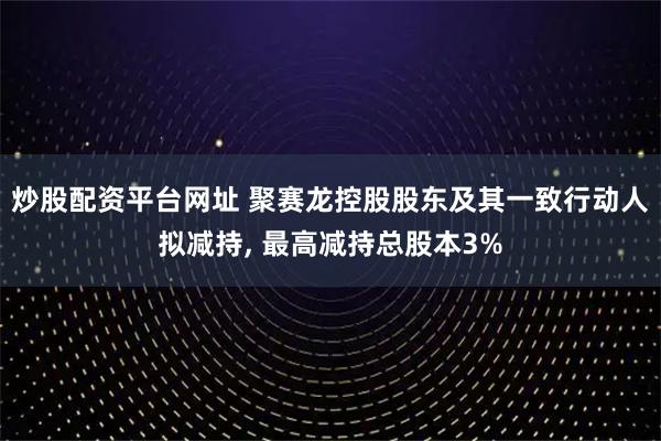 炒股配资平台网址 聚赛龙控股股东及其一致行动人拟减持, 最高减持总股本3%
