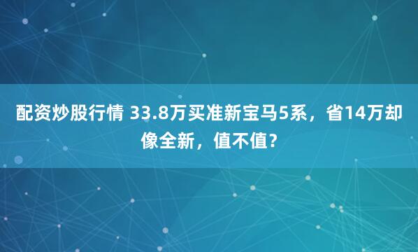 配资炒股行情 33.8万买准新宝马5系,省14万却像全新,值不值?