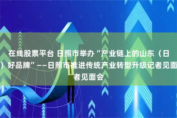 在线股票平台 日照市举办“产业链上的山东(日照)好品牌”——日照市推进传统产业转型升级记者见面会