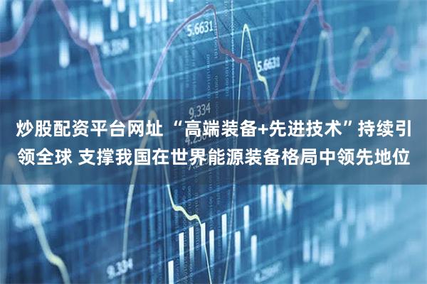 炒股配资平台网址 “高端装备+先进技术”持续引领全球 支撑我国在世界能源装备格局中领先地位