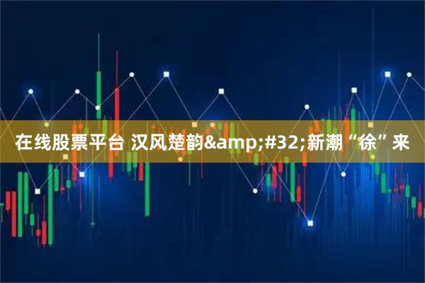 在线股票平台 汉风楚韵 新潮“徐”来