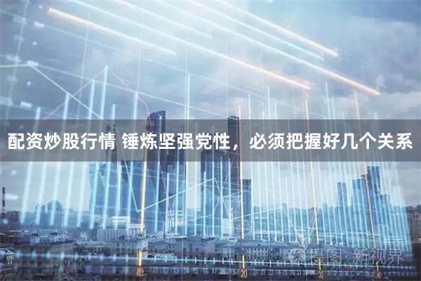 配资炒股行情 锤炼坚强党性,必须把握好几个关系
