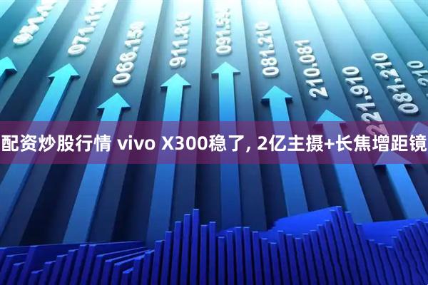 配资炒股行情 vivo X300稳了, 2亿主摄+长焦增距镜