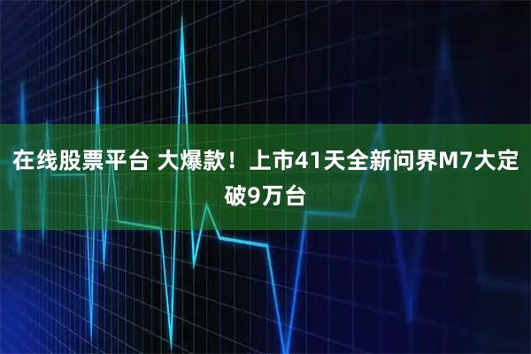在线股票平台 大爆款!上市41天全新问界M7大定破9万台