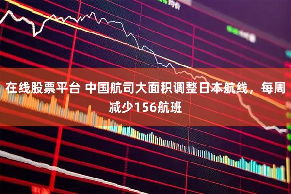 在线股票平台 中国航司大面积调整日本航线,每周减少156航班