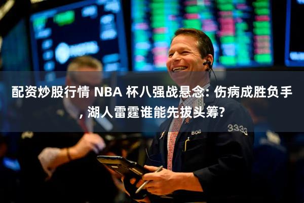 配资炒股行情 NBA 杯八强战悬念: 伤病成胜负手, 湖人雷霆谁能先拔头筹?