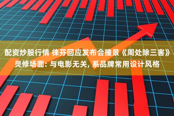 配资炒股行情 徕芬回应发布会撞景《周处除三害》灵修场面: 与电影无关, 系品牌常用设计风格