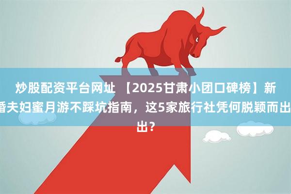 炒股配资平台网址 【2025甘肃小团口碑榜】新婚夫妇蜜月游不踩坑指南,这5家旅行社凭何脱颖而出?